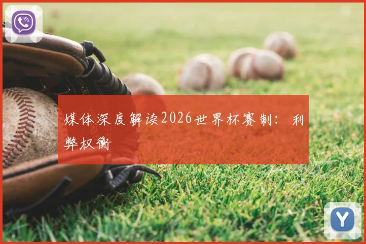 媒体深度解读2026世界杯赛制:利弊权衡