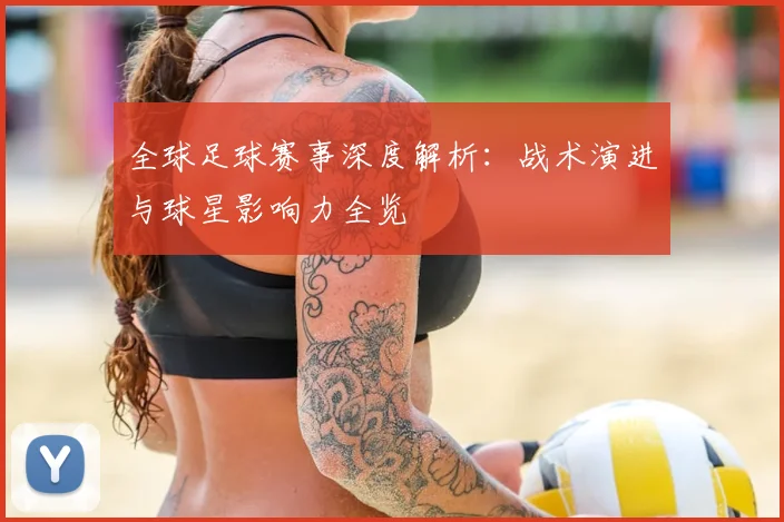 全球足球赛事深度解析：战术演进与球星影响力全览