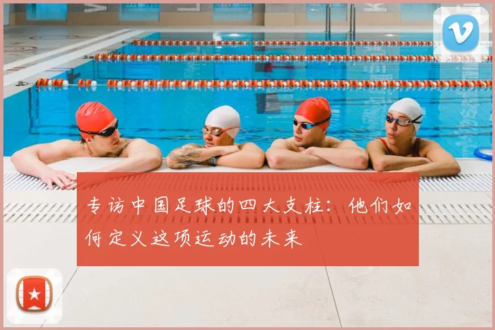 专访中国足球的四大支柱:他们如何定义这项运动的未来
