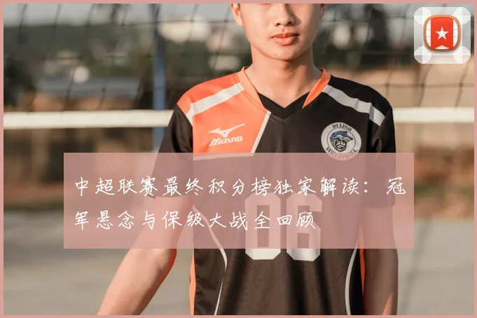 中超联赛最终积分榜独家解读：冠军悬念与保级大战全回顾