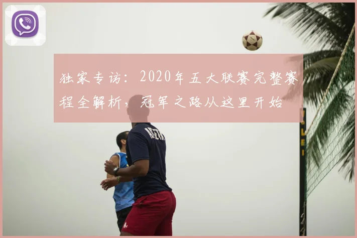 独家专访：2020年五大联赛完整赛程全解析，冠军之路从这里开始