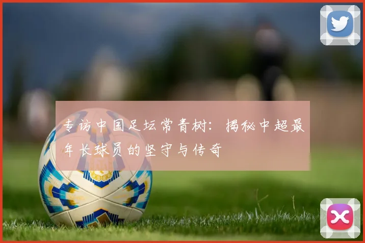 专访中国足坛常青树:揭秘中超最年长球员的坚守与传奇