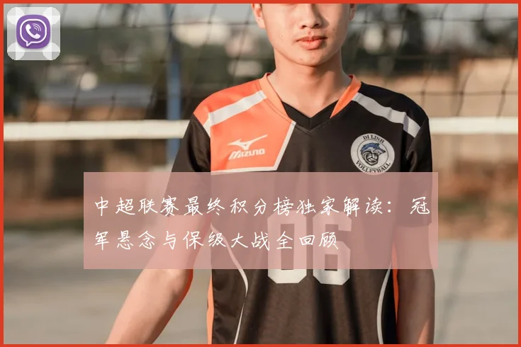 中超联赛最终积分榜独家解读:冠军悬念与保级大战全回顾