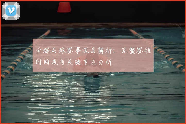 全球足球赛事深度解析：完整赛程时间表与关键节点分析