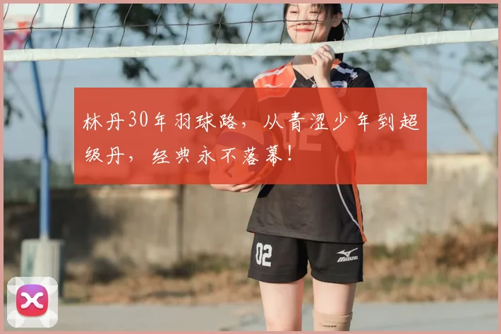 林丹30年羽球路,从青涩少年到超级丹,经典永不落幕!