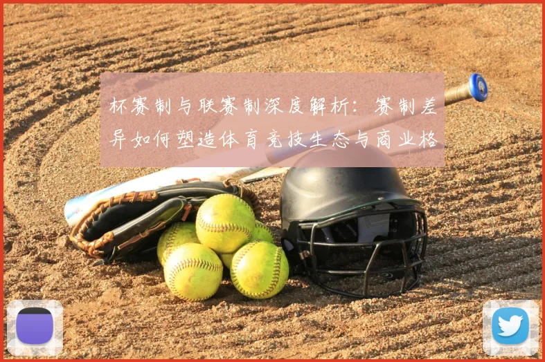 杯赛制与联赛制深度解析：赛制差异如何塑造体育竞技生态与商业格局