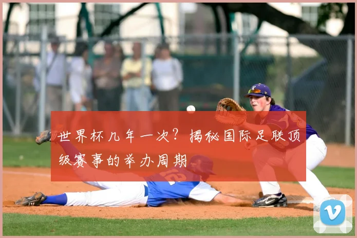 世界杯几年一次？揭秘国际足联顶级赛事的举办周期
