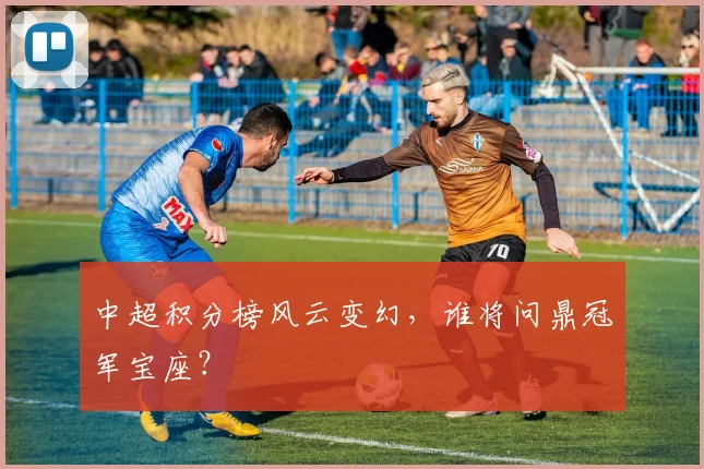 中超积分榜风云变幻，谁将问鼎冠军宝座？