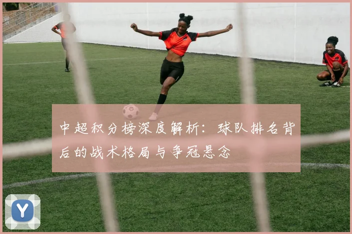 中超积分榜深度解析：球队排名背后的战术格局与争冠悬念