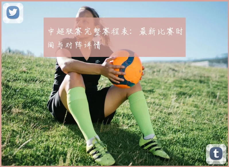 中超联赛完整赛程表:最新比赛时间与对阵详情