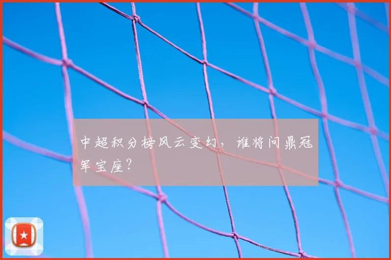中超积分榜风云变幻，谁将问鼎冠军宝座？