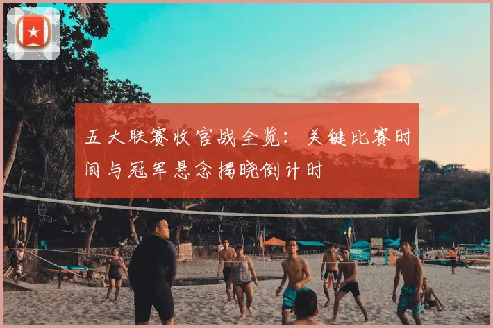 五大联赛收官战全览:关键比赛时间与冠军悬念揭晓倒计时