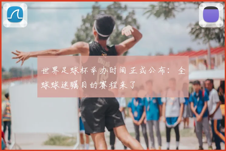 世界足球杯举办时间正式公布：全球球迷瞩目的赛程来了