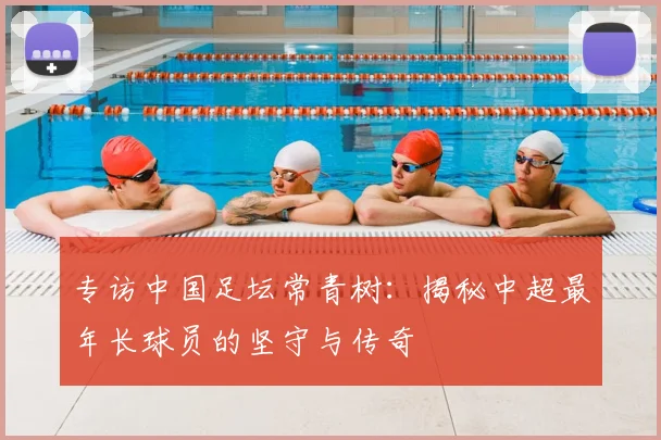 专访中国足坛常青树：揭秘中超最年长球员的坚守与传奇