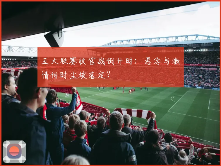 五大联赛收官战倒计时：悬念与激情何时尘埃落定？
