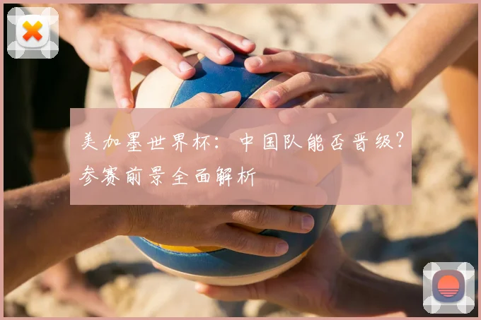 美加墨世界杯:中国队能否晋级?参赛前景全面解析
