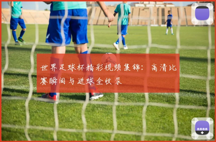 世界足球杯精彩视频集锦:高清比赛瞬间与进球全收录