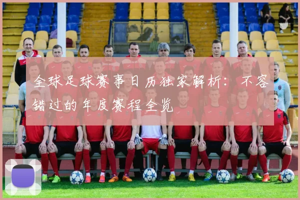 全球足球赛事日历独家解析：不容错过的年度赛程全览