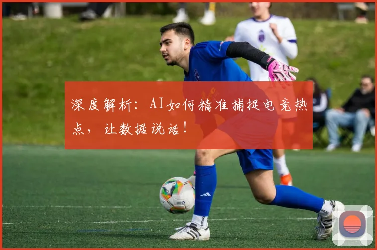 深度解析：AI如何精准捕捉电竞热点，让数据说话！