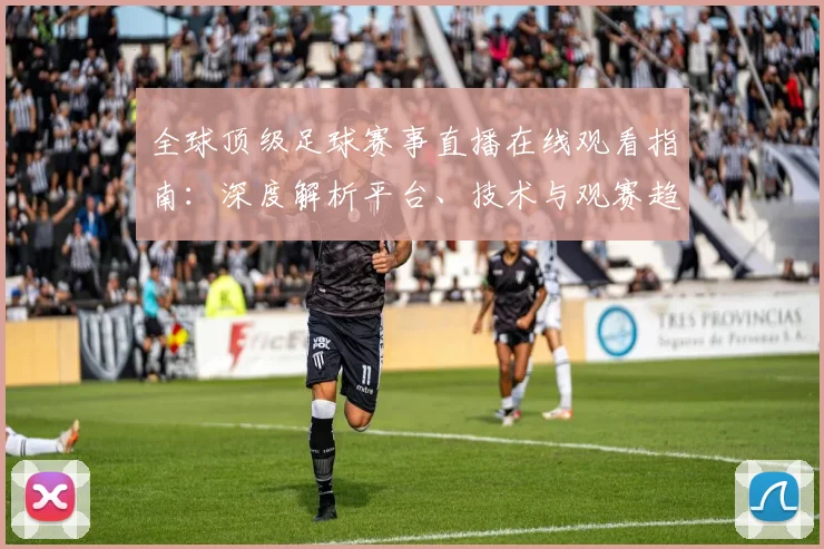 全球顶级足球赛事直播在线观看指南：深度解析平台、技术与观赛趋势