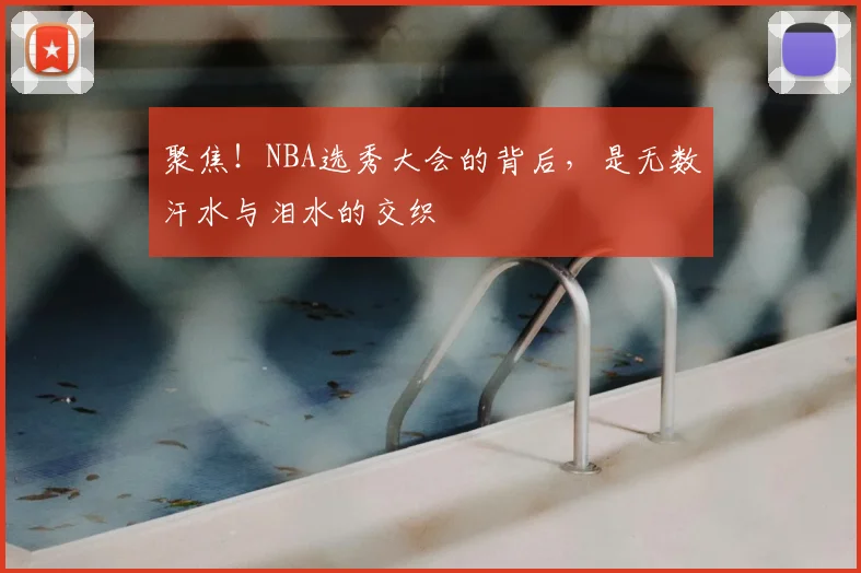 聚焦！NBA选秀大会的背后，是无数汗水与泪水的交织