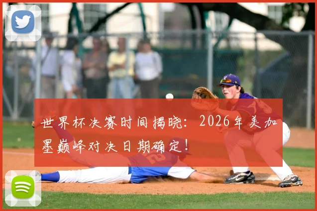 世界杯决赛时间揭晓：2026年美加墨巅峰对决日期确定！