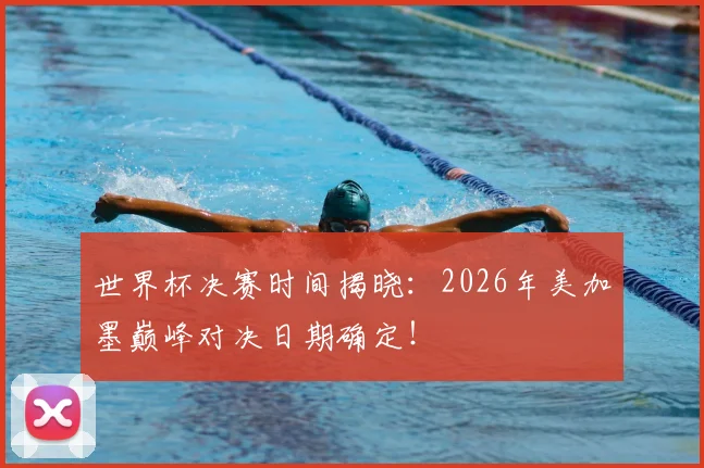 世界杯决赛时间揭晓：2026年美加墨巅峰对决日期确定！