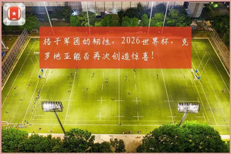 格子军团的韧性，2026世界杯，克罗地亚能否再次创造惊喜！