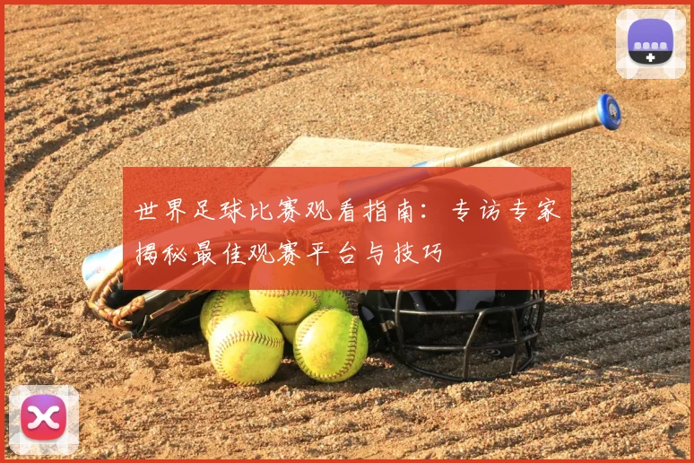 世界足球比赛观看指南：专访专家揭秘最佳观赛平台与技巧