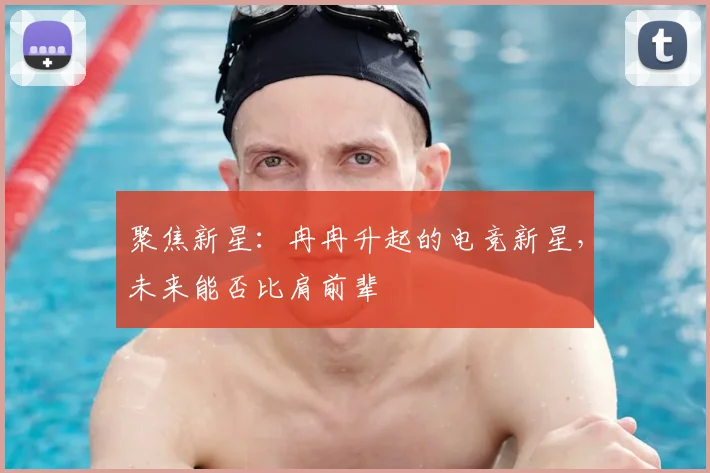 聚焦新星：冉冉升起的电竞新星，未来能否比肩前辈
