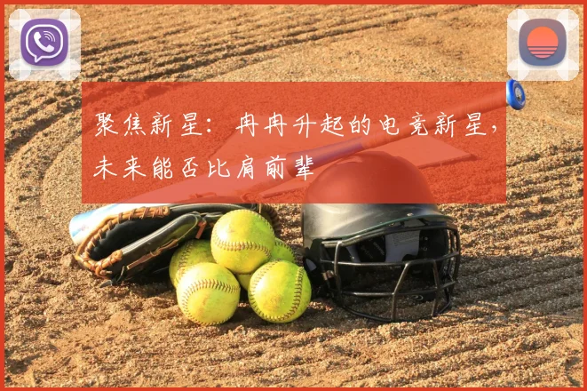 聚焦新星：冉冉升起的电竞新星，未来能否比肩前辈