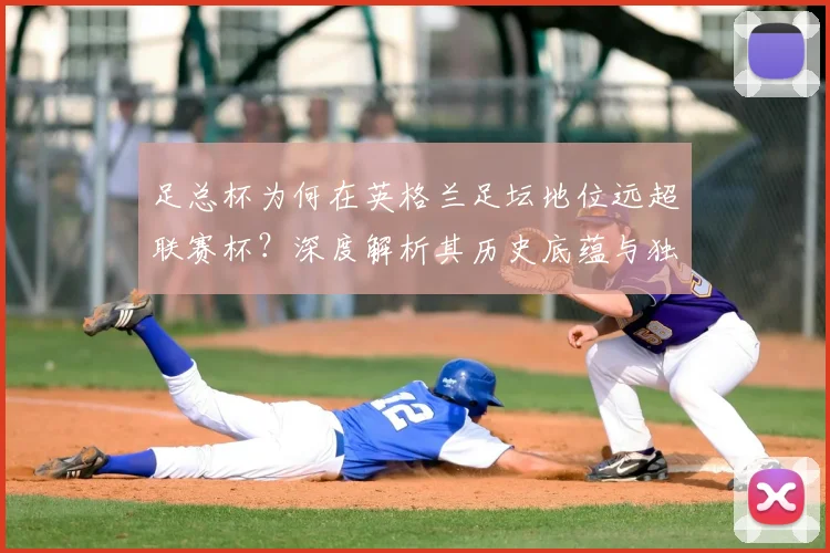 足总杯为何在英格兰足坛地位远超联赛杯？深度解析其历史底蕴与独特魅力