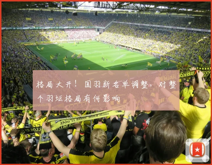 格局大开！国羽新名单调整，对整个羽坛格局有何影响