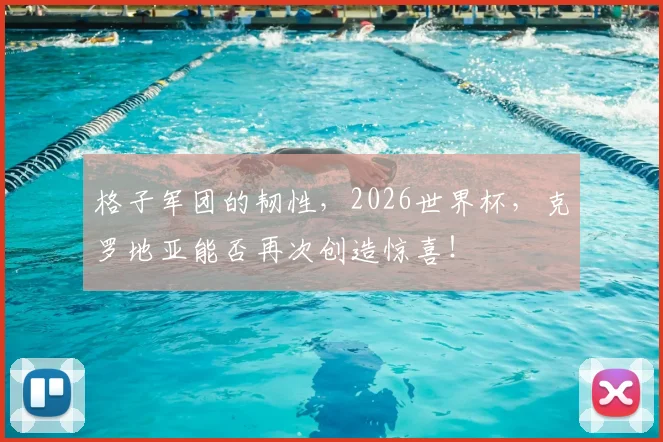 格子军团的韧性，2026世界杯，克罗地亚能否再次创造惊喜！