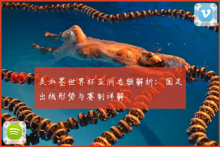 美加墨世界杯亚洲名额解析：国足出线形势与赛制详解